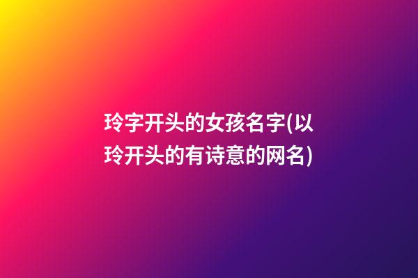 玲字开头的女孩名字(以玲开头的有诗意的网名)