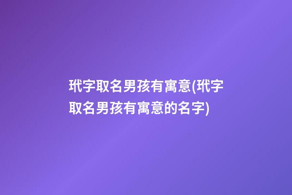 玳字取名男孩有寓意(玳字取名男孩有寓意的名字)