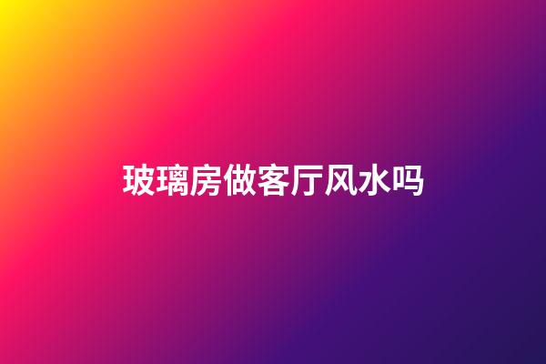 玻璃房做客厅风水吗