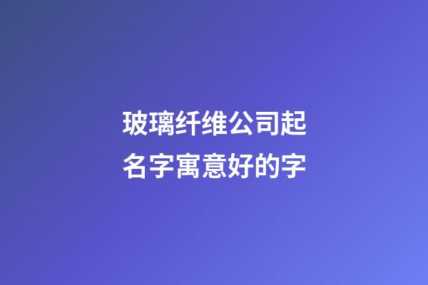 玻璃纤维公司起名字寓意好的字-第1张-公司起名-玄机派