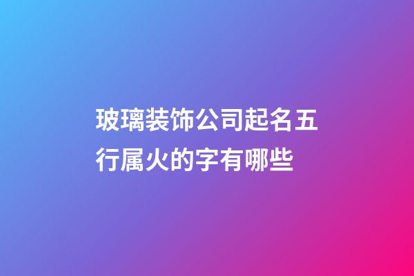 玻璃装饰公司起名五行属火的字有哪些-第1张-公司起名-玄机派