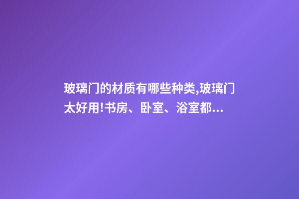 玻璃门的材质有哪些种类,玻璃门太好用!书房、卧室、浴室都能用!还能让家大2两倍!-第1张-观点-玄机派