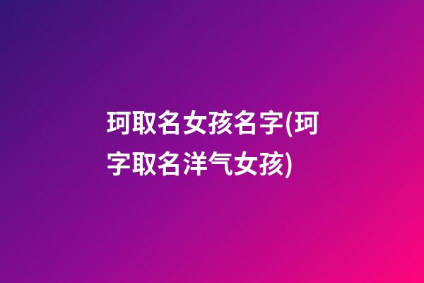 珂取名女孩名字(珂字取名洋气女孩)