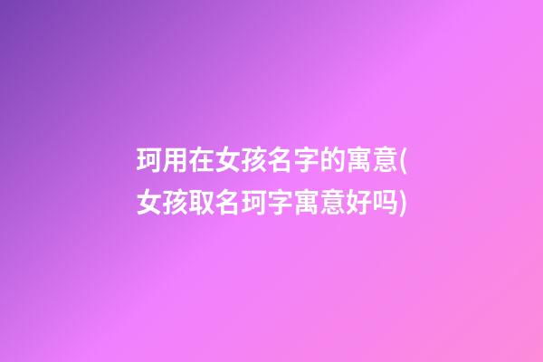 珂用在女孩名字的寓意(女孩取名珂字寓意好吗)