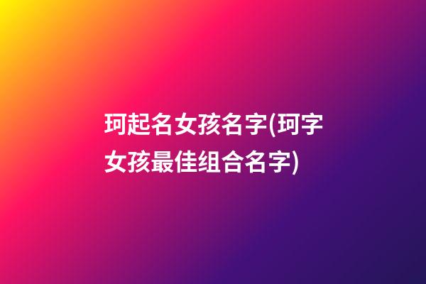 珂起名女孩名字(珂字女孩最佳组合名字)