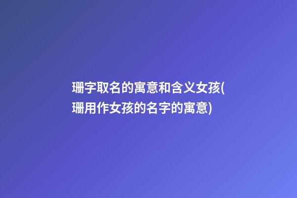 珊字取名的寓意和含义女孩(珊用作女孩的名字的寓意)