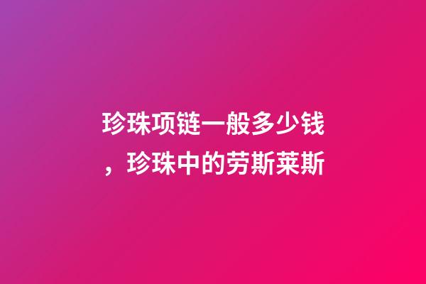 珍珠项链一般多少钱，珍珠中的劳斯莱斯-第1张-观点-玄机派