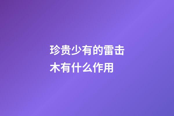 珍贵少有的雷击木有什么作用