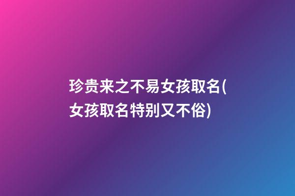 珍贵来之不易女孩取名(女孩取名特别又不俗)