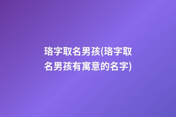 珞字取名男孩(珞字取名男孩有寓意的名字)