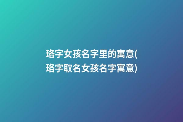 珞字女孩名字里的寓意(珞字取名女孩名字寓意)