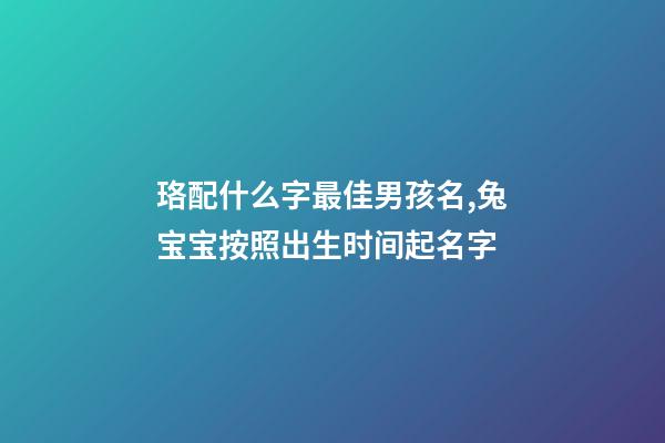 珞配什么字最佳男孩名,兔宝宝按照出生时间起名字-第1张-观点-玄机派