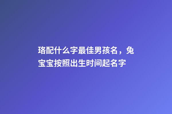 珞配什么字最佳男孩名，兔宝宝按照出生时间起名字
