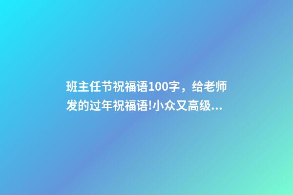 班主任节祝福语100字，给老师发的过年祝福语!小众又高级!-第1张-观点-玄机派