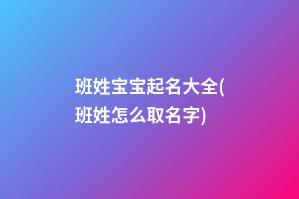 班姓宝宝起名大全(班姓怎么取名字)