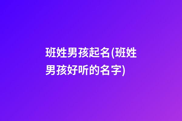 班姓男孩起名(班姓男孩好听的名字)