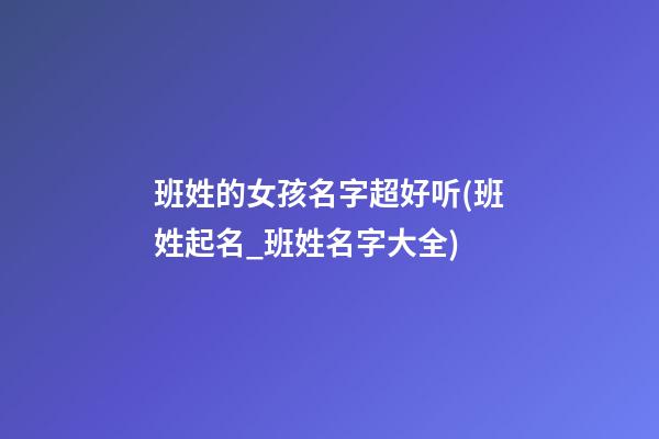 班姓的女孩名字超好听(班姓起名_班姓名字大全)