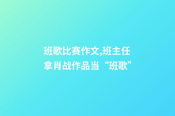 班歌比赛作文,班主任拿肖战作品当“班歌”-第1张-观点-玄机派