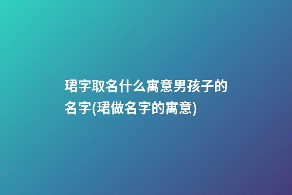 珺字取名什么寓意男孩子的名字(珺做名字的寓意)