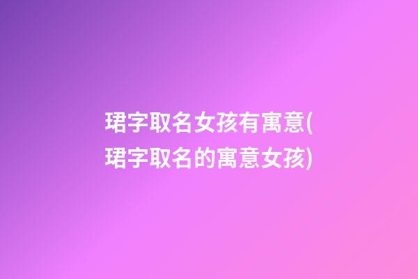 珺字取名女孩有寓意(珺字取名的寓意女孩)