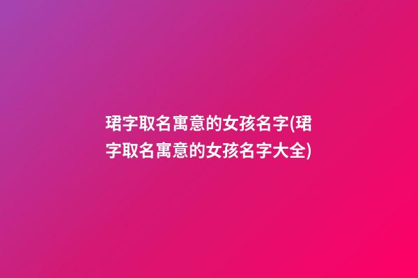 珺字取名寓意的女孩名字(珺字取名寓意的女孩名字大全)