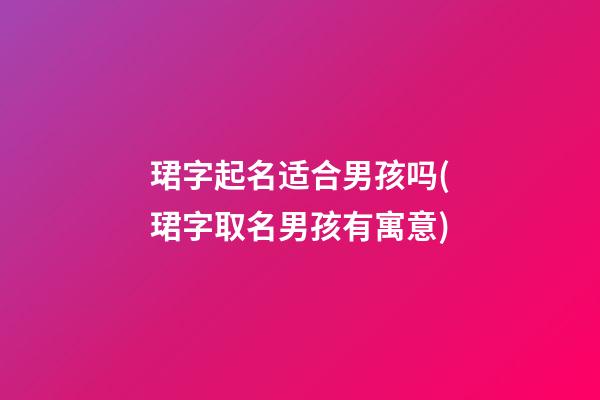 珺字起名适合男孩吗(珺字取名男孩有寓意)