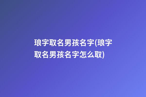 琅字取名男孩名字(琅字取名男孩名字怎么取)