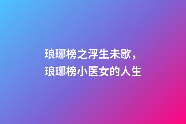 琅琊榜之浮生未歇，琅琊榜小医女的人生-第1张-观点-玄机派