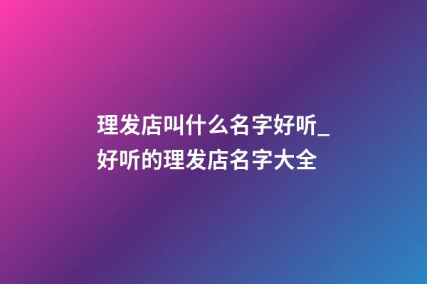 理发店叫什么名字好听_好听的理发店名字大全-第1张-店铺起名-玄机派