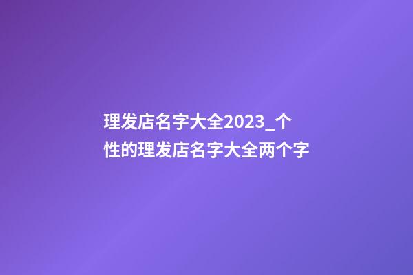 理发店名字大全2023_个性的理发店名字大全两个字-第1张-店铺起名-玄机派