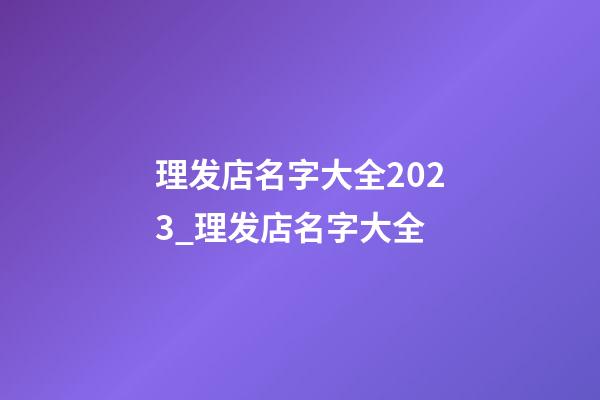 理发店名字大全2023_理发店名字大全-第1张-店铺起名-玄机派
