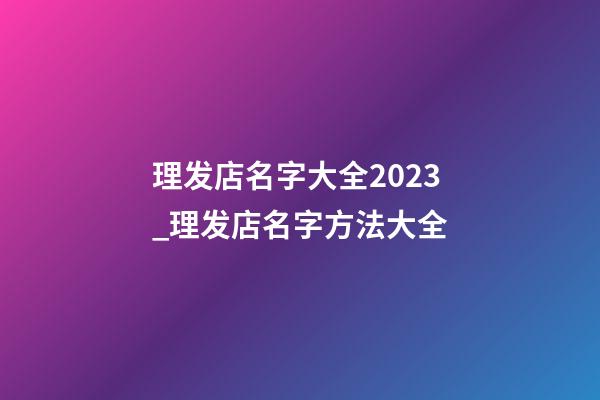 理发店名字大全2023_理发店名字方法大全-第1张-店铺起名-玄机派