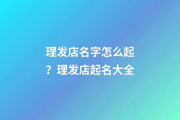 理发店名字怎么起？理发店起名大全