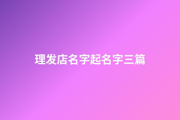 理发店名字起名字三篇-第1张-店铺起名-玄机派