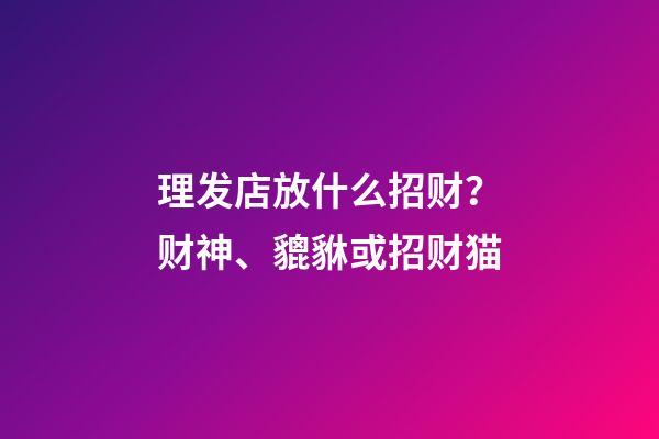 理发店放什么招财？财神、貔貅或招财猫