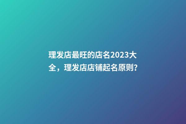理发店最旺的店名2023大全，理发店店铺起名原则？-第1张-店铺起名-玄机派