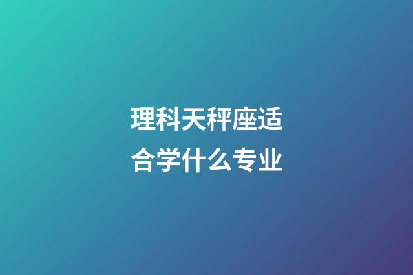 理科天秤座适合学什么专业-第1张-星座运势-玄机派