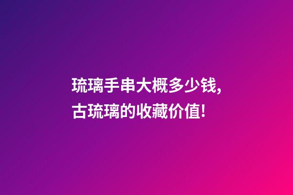琉璃手串大概多少钱,古琉璃的收藏价值!-第1张-观点-玄机派