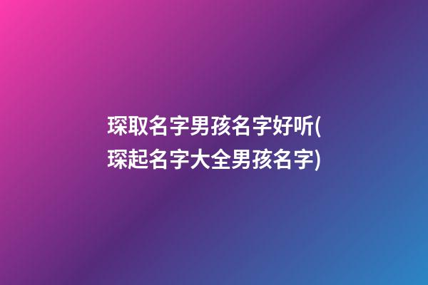 琛取名字男孩名字好听(琛起名字大全男孩名字)
