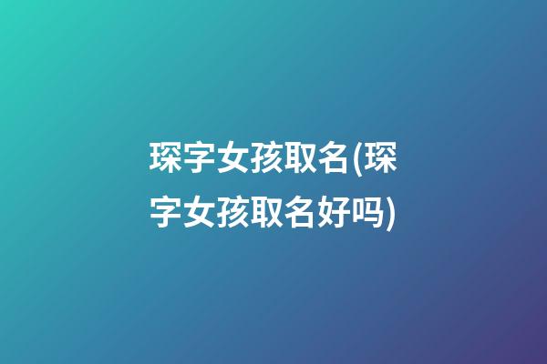 琛字女孩取名(琛字女孩取名好吗)