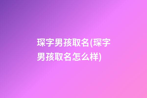 琛字男孩取名(琛字男孩取名怎么样)