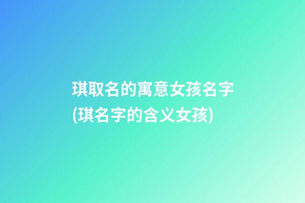 琪取名的寓意女孩名字(琪名字的含义女孩)