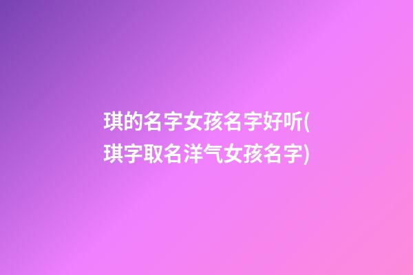 琪的名字女孩名字好听(琪字取名洋气女孩名字)