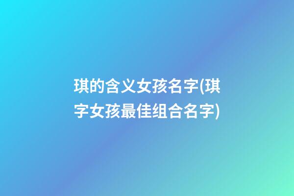 琪的含义女孩名字(琪字女孩最佳组合名字)