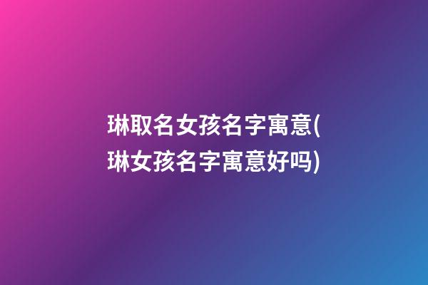 琳取名女孩名字寓意(琳女孩名字寓意好吗)