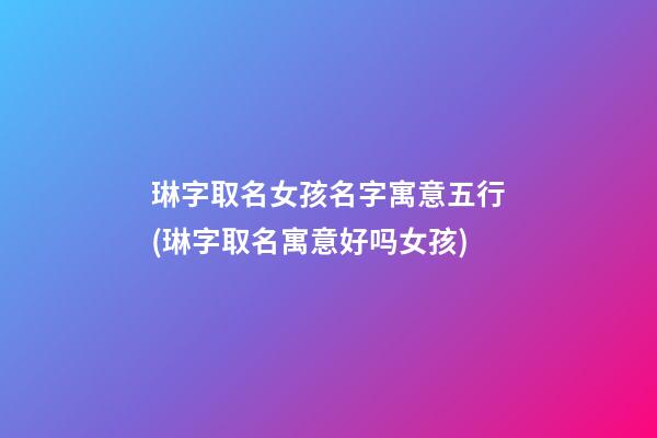 琳字取名女孩名字寓意五行(琳字取名寓意好吗女孩)