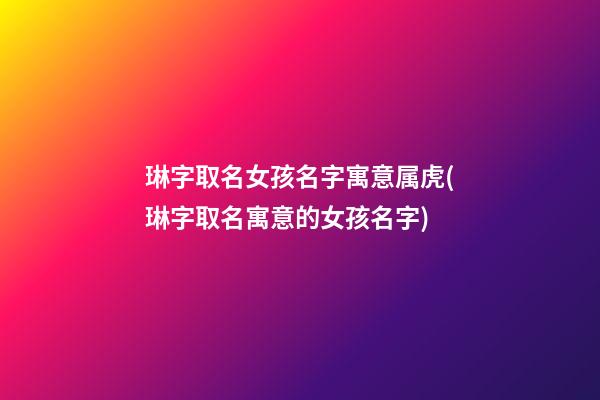 琳字取名女孩名字寓意属虎(琳字取名寓意的女孩名字)