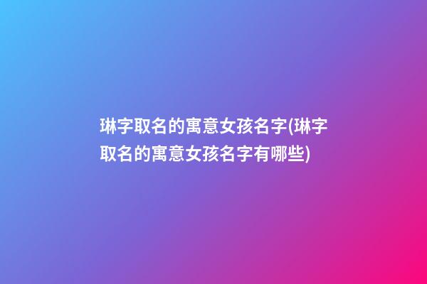 琳字取名的寓意女孩名字(琳字取名的寓意女孩名字有哪些)