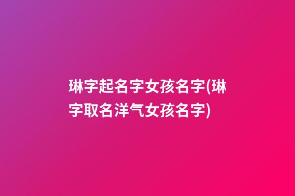 琳字起名字女孩名字(琳字取名洋气女孩名字)