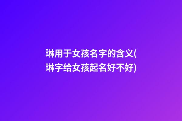 琳用于女孩名字的含义(琳字给女孩起名好不好)